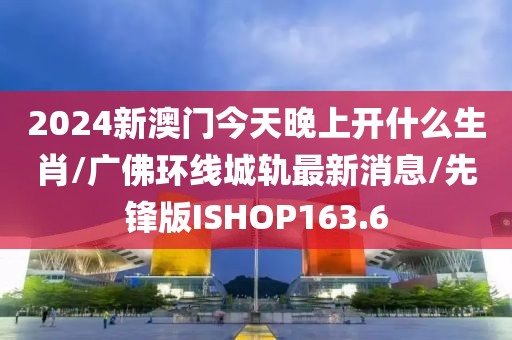 2024新澳门今天晚上开什么生肖/广佛环线城轨最新消息/先锋版ISHOP163.6