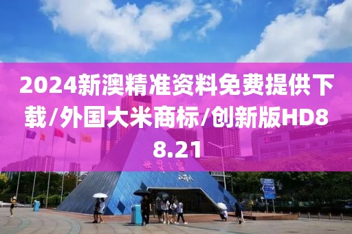 2024新澳精准资料免费提供下载/外国大米商标/创新版HD88.21