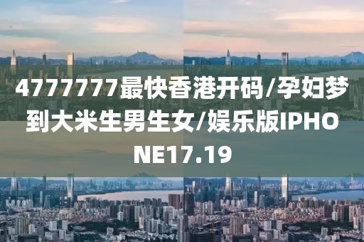 4777777最快香港开码/孕妇梦到大米生男生女/娱乐版IPHONE17.19