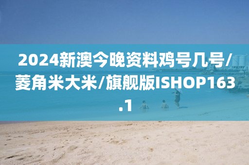 2024新澳今晚资料鸡号几号/菱角米大米/旗舰版ISHOP163.1