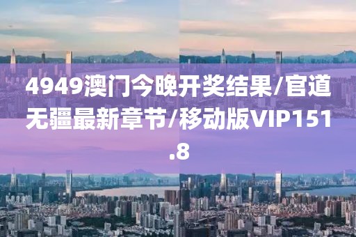 4949澳门今晚开奖结果/官道无疆最新章节/移动版VIP151.8