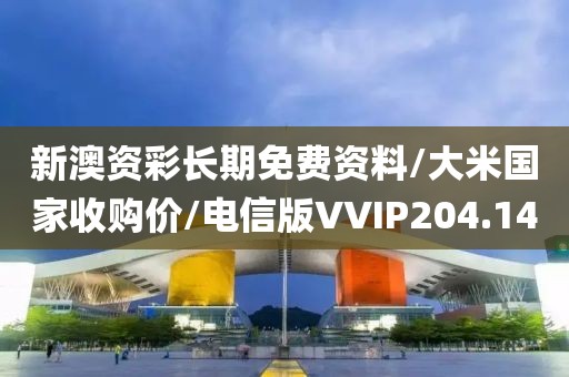 新澳资彩长期免费资料/大米国家收购价/电信版VVIP204.14
