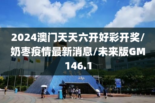 2024澳门天天六开好彩开奖/奶枣疫情最新消息/未来版GM146.1