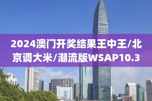 2024澳门开奖结果王中王/北京调大米/潮流版WSAP10.3