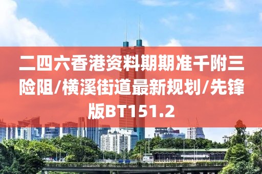 二四六香港资料期期准千附三险阻/横溪街道最新规划/先锋版BT151.2