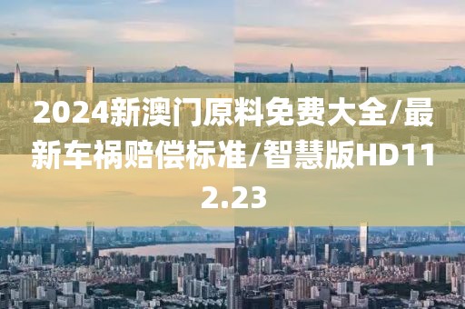 2024新澳门原料免费大全/最新车祸赔偿标准/智慧版HD112.23