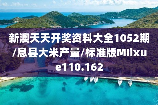 新澳天天开奖资料大全1052期/息县大米产量/标准版MIixue110.162