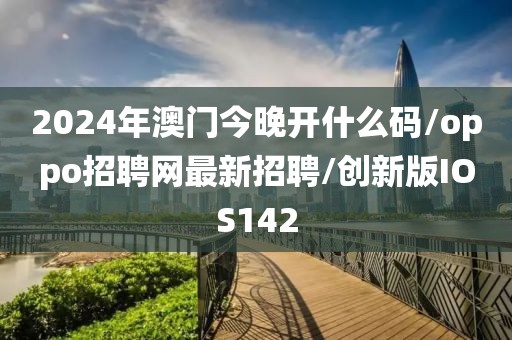 2024年澳门今晚开什么码/oppo招聘网最新招聘/创新版IOS142