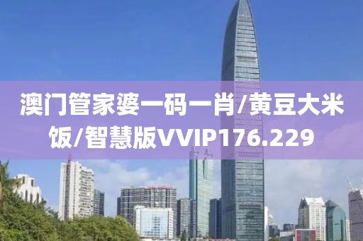 澳门管家婆一码一肖/黄豆大米饭/智慧版VVIP176.229