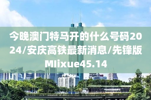 今晚澳门特马开的什么号码2024/安庆高铁最新消息/先锋版MIixue45.14