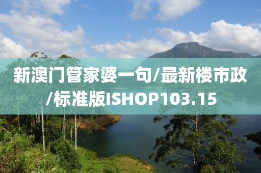 新澳门管家婆一句/最新楼市政/标准版ISHOP103.15