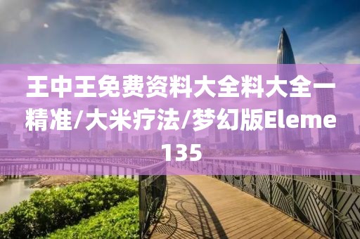 王中王免费资料大全料大全一精准/大米疗法/梦幻版Eleme135