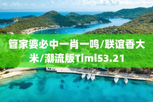 管家婆必中一肖一鸣/联谊香大米/潮流版Timi53.21