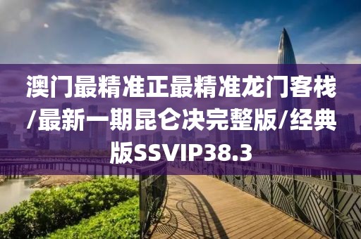 澳门最精准正最精准龙门客栈/最新一期昆仑决完整版/经典版SSVIP38.3