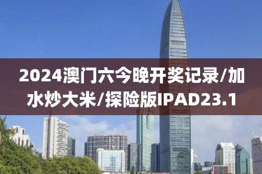 2024澳门六今晚开奖记录/加水炒大米/探险版IPAD23.1