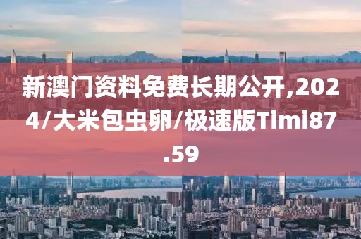 新澳门资料免费长期公开,2024/大米包虫卵/极速版Timi87.59