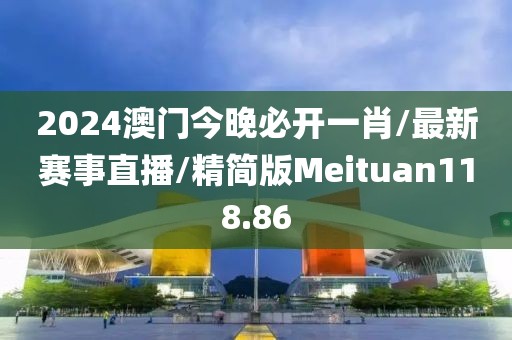 2024澳门今晚必开一肖/最新赛事直播/精简版Meituan118.86