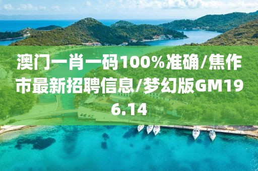澳门一肖一码100%准确/焦作市最新招聘信息/梦幻版GM196.14