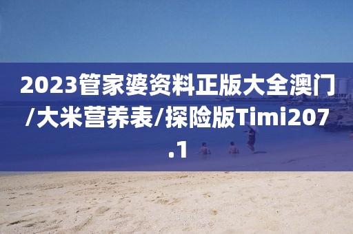 2023管家婆资料正版大全澳门/大米营养表/探险版Timi207.1