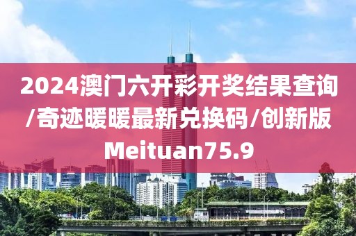 2024澳门六开彩开奖结果查询/奇迹暖暖最新兑换码/创新版Meituan75.9