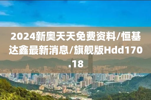 2024新奥天天免费资料/恒基达鑫最新消息/旗舰版Hdd170.18