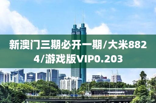 新澳门三期必开一期/大米8824/游戏版VIP0.203