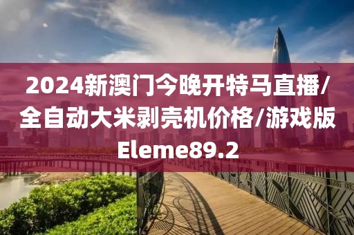 2024新澳门今晚开特马直播/全自动大米剥壳机价格/游戏版Eleme89.2