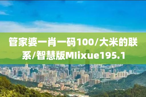 管家婆一肖一码100/大米的联系/智慧版MIixue195.1