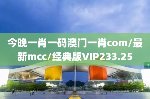 今晚一肖一码澳门一肖com/最新mcc/经典版VIP233.25