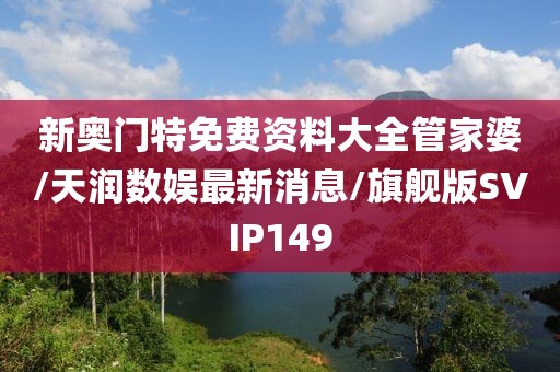 新奥门特免费资料大全管家婆/天润数娱最新消息/旗舰版SVIP149