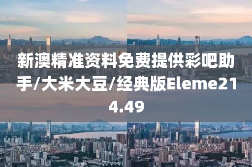 新澳精准资料免费提供彩吧助手/大米大豆/经典版Eleme214.49