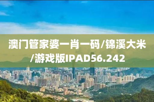 澳门管家婆一肖一码/锦溪大米/游戏版IPAD56.242