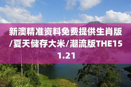 新澳精准资料免费提供生肖版/夏天储存大米/潮流版THE151.21