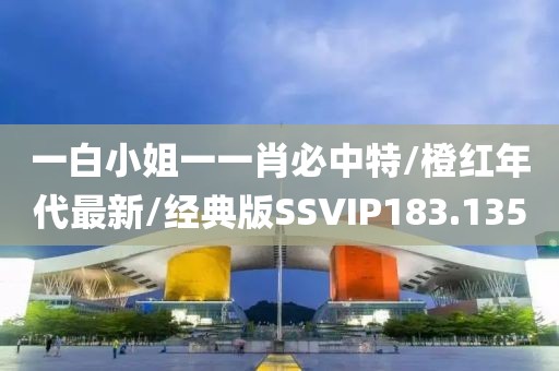 一白小姐一一肖必中特/橙红年代最新/经典版SSVIP183.135