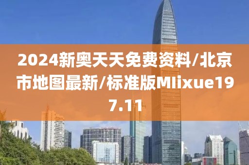 2024新奥天天免费资料/北京市地图最新/标准版MIixue197.11