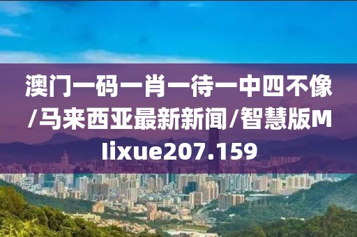 澳门一码一肖一待一中四不像/马来西亚最新新闻/智慧版MIixue207.159