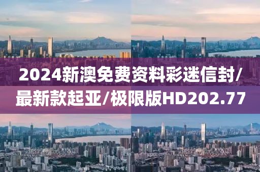 2024新澳免费资料彩迷信封/最新款起亚/极限版HD202.77