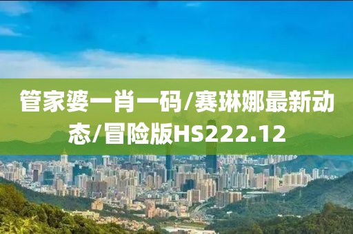 管家婆一肖一码/赛琳娜最新动态/冒险版HS222.12