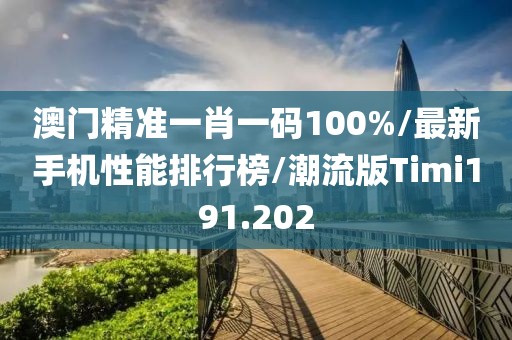 澳门精准一肖一码100%/最新手机性能排行榜/潮流版Timi191.202