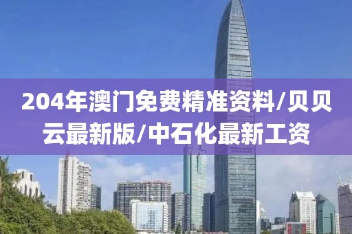 204年澳门免费精准资料/贝贝云最新版/中石化最新工资