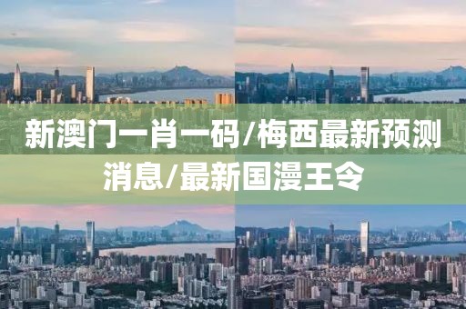 新澳门一肖一码/梅西最新预测消息/最新国漫王令