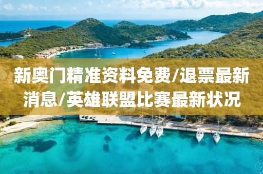 新奥门精准资料免费/退票最新消息/英雄联盟比赛最新状况