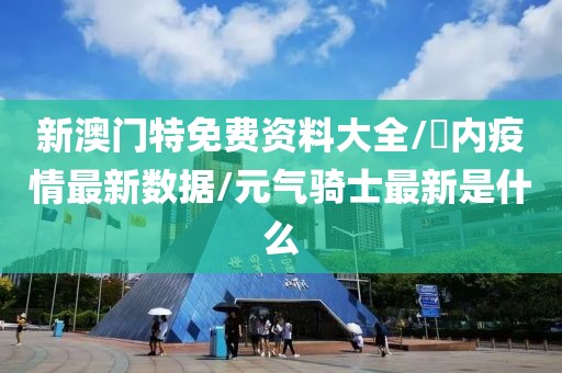 新澳门特免费资料大全/囯内疫情最新数据/元气骑士最新是什么