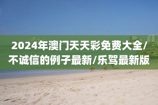 2024年澳门天天彩免费大全/不诚信的例子最新/乐驾最新版