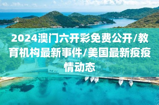 2024澳门六开彩免费公开/教育机构最新事件/美国最新疫疫情动态