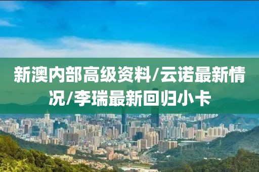新澳内部高级资料/云诺最新情况/李瑞最新回归小卡