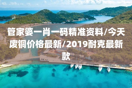 管家婆一肖一码精准资料/今天废铜价格最新/2019耐克最新款