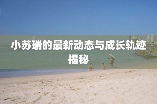 小苏瑞的最新动态与成长轨迹揭秘