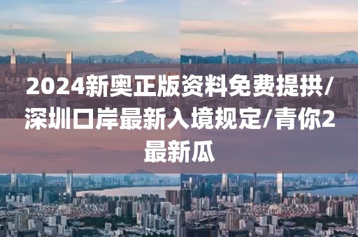 2024新奥正版资料免费提拱/深圳口岸最新入境规定/青你2最新瓜