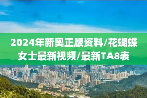 2024年新奥正版资料/花蝴蝶女士最新视频/最新TA8表